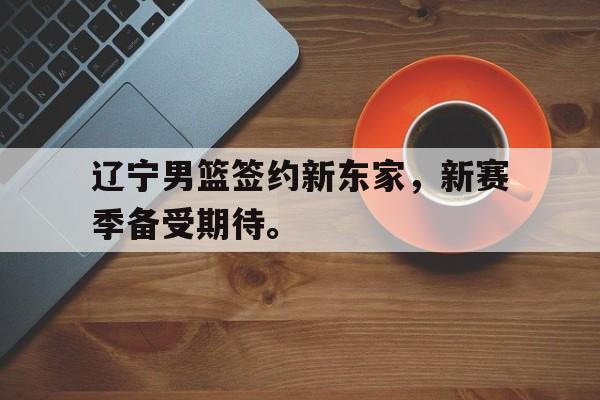 华体会app-辽宁男篮签约新东家，新赛季备受期待。