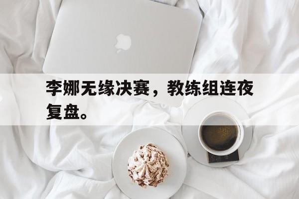 华体会电脑版登录口-李娜无缘决赛，教练组连夜复盘。