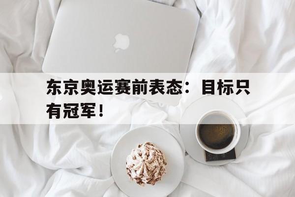 畅玩电子游戏-东京奥运赛前表态：目标只有冠军！