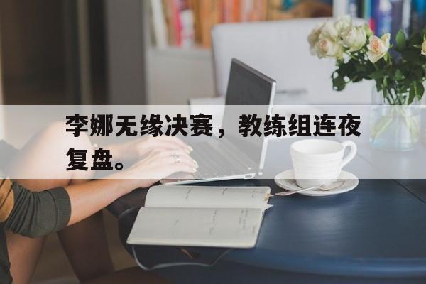 华体会app-李娜无缘决赛，教练组连夜复盘。