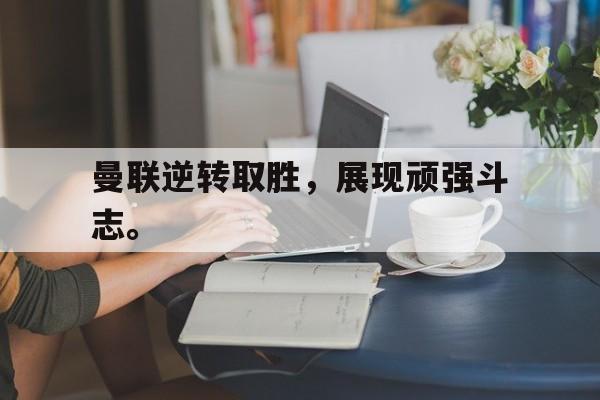 华体会app-曼联逆转取胜，展现顽强斗志。