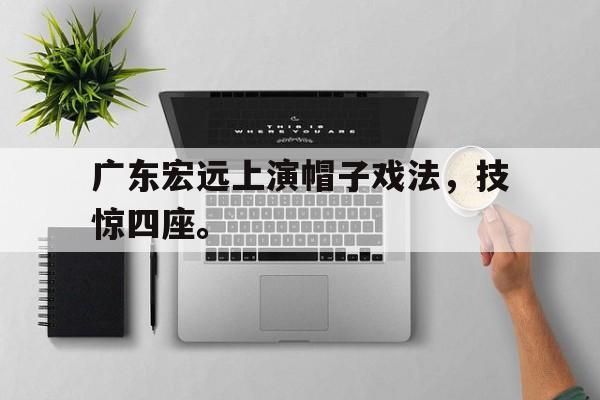 华体会app-广东宏远上演帽子戏法，技惊四座。