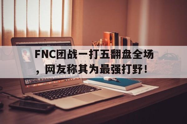 华体会电脑版登录口-FNC团战一打五翻盘全场，网友称其为最强打野！