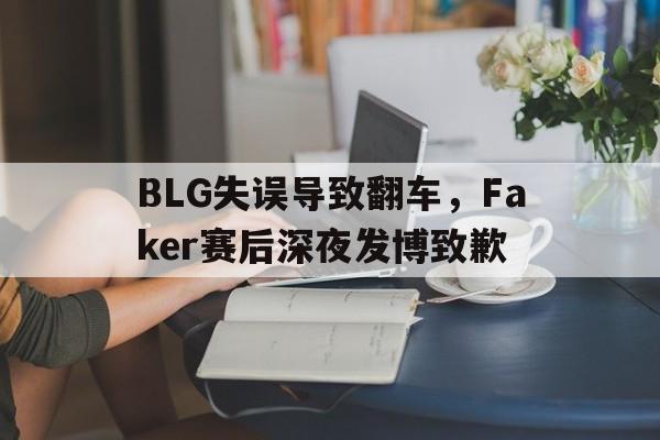 华体会app-BLG失误导致翻车，Faker赛后深夜发博致歉