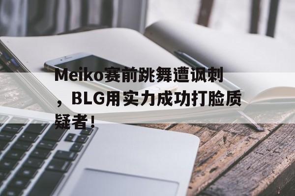 华体会app-Meiko赛前跳舞遭讽刺，BLG用实力成功打脸质疑者！