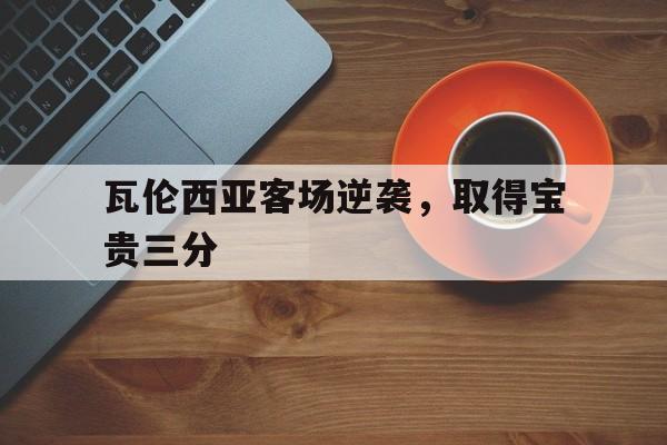 华体会app-瓦伦西亚客场逆袭，取得宝贵三分