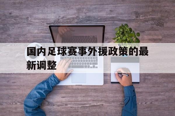 华体会电脑版登录口-国内足球赛事外援政策的最新调整