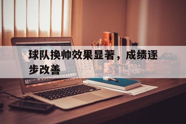 华体会电脑版登录口-球队换帅效果显著，成绩逐步改善