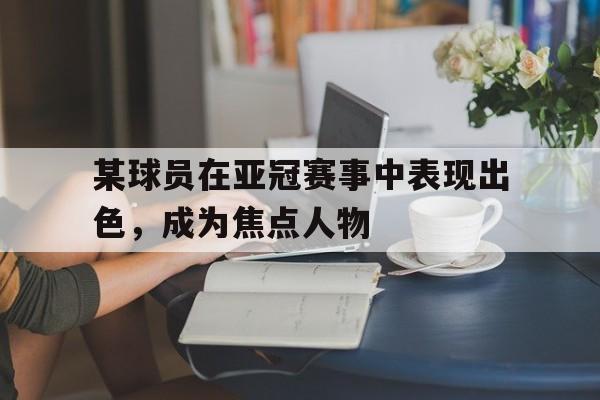 华体会app-某球员在亚冠赛事中表现出色，成为焦点人物
